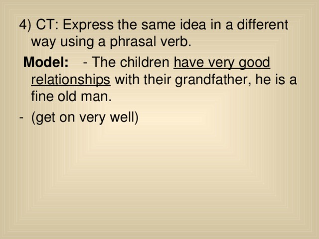 4) CT: Express the same idea in a different way using a phrasal verb.  Model:   - The children have very good relationships with their grandfather, he is a fine old man. -  (get on very well)