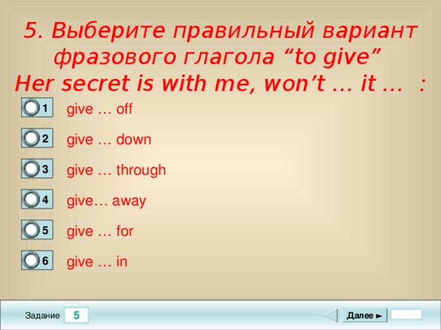 5. Выберите правильный вариант фразового глагола “to give”  Her secret is with me, won’t … it … :   give … off 1 0 give … down 2 0 give … through  3 0 give… away 4 1 give … for 5 0 give … in 6 0 5 Далее ► Задание