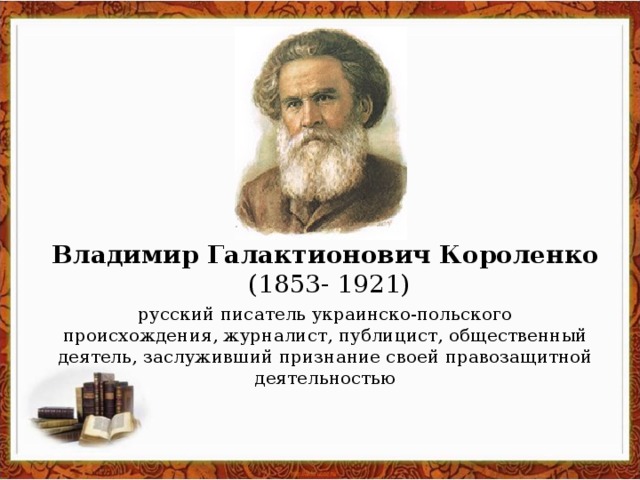 Владимир Галактионович Короленко  (1853- 1921) русский писатель украинско-польского происхождения, журналист, публицист, общественный деятель, заслуживший признание своей правозащитной деятельностью