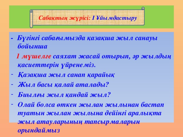 Сабақтың жүрісі: І Ұйымдастыру   - Бүгінгі сабағымызда қазақша жыл санауы бойынша  1 мүшелге саяхат жасай отырып, әр жылдың қасиеттерін үйренеміз.