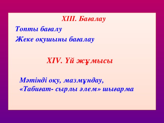 ХІІІ. Бағалау  Топты бағалу  Жеке оқушыны бағалау  ХІV. Үй жұмысы  Мәтінді оқу, мазмұндау, «Табиғат- сырлы әлем» шығарма