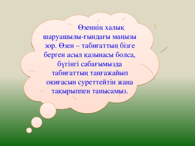 Өзеннің халық шаруашылы-ғындағы маңызы зор. Өзен – табиғаттың бізге берген асыл қазынасы болса, бүгінгі сабағымызда табиғаттың таңғажайып оқиғасын суреттейтін жаңа тақырыппен танысамыз.