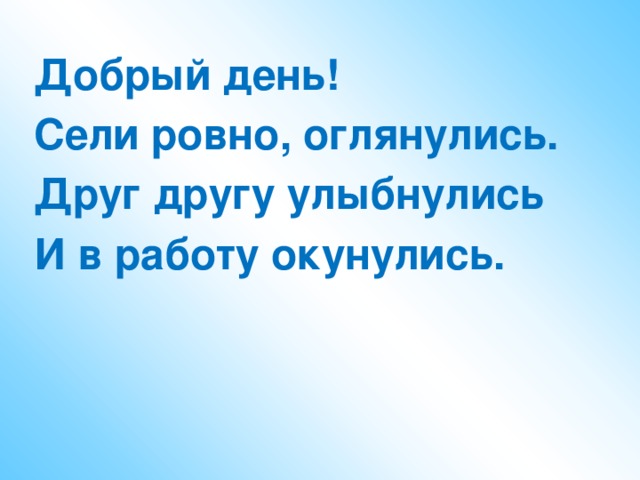 Добрый день! Сели ровно, оглянулись. Друг другу улыбнулись И в работу окунулись.