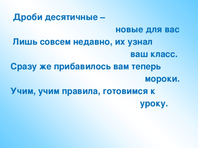 Дроби десятичные –  новые для вас  Лишь совсем недавно, их узнал  ваш класс. Сразу же прибавилось вам теперь  мороки. Учим, учим правила, готовимся к  уроку.