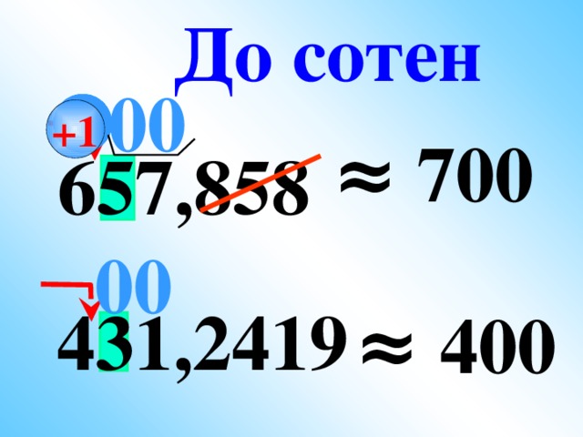 До сотен  00 +1 ≈ 700  657,858   00  431,2419 ≈ 400