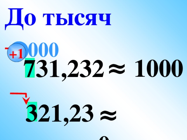 До тысяч 000 +1  ≈ 1000 731,232   321,23 ≈ 0
