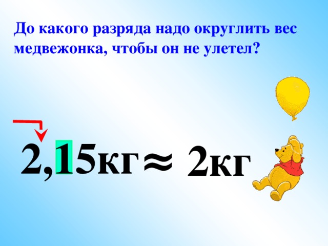 До какого разряда надо округлить вес медвежонка, чтобы он не улетел?  2,15кг ≈ 2кг