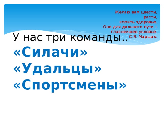 Желаю вам цвести, расти,  копить здоровье.  Оно для дальнего пути –  главнейшее условье.  С.Я. Маршак. У нас три команды..    «Силачи»  «Удальцы»  «Спортсмены»