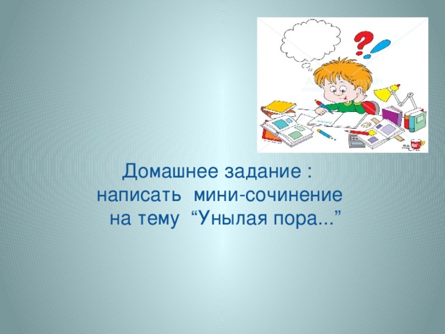 Домашнее задание : написать мини-сочинение  на тему “Унылая пора...”