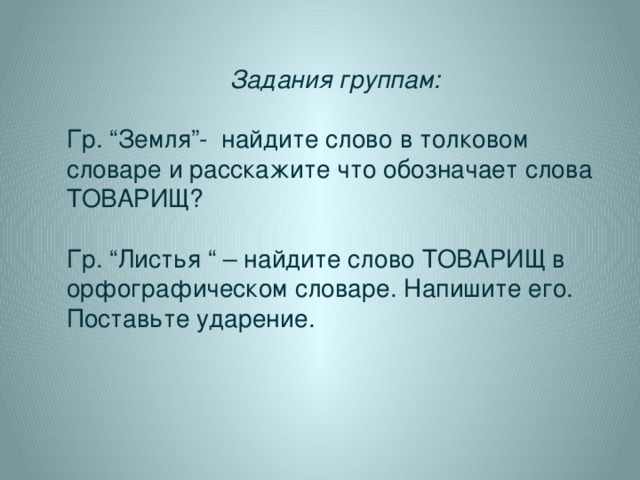 Задания группам:  Гр. “Земля”- найдите слово в толковом словаре и расскажите что обозначает слова ТОВАРИЩ? Гр. “Листья “ – найдите слово ТОВАРИЩ в орфографическом словаре. Напишите его. Поставьте ударение.