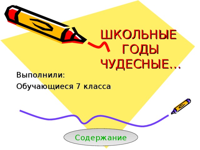 ШКОЛЬНЫЕ  ГОДЫ  ЧУДЕСНЫЕ… Выполнили: Обучающиеся 7 класса Содержание