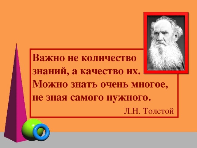 Важно не количество знаний, а качество их. Можно знать очень многое, не зная самого нужного. Л.Н. Толстой  