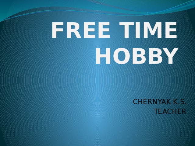 FREE TIME  HOBBY CHERNYAK K.S. TEACHER