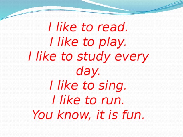 I like to read. I like to play. I like to study every day. I like to sing. I like to run. You know, it is fun.