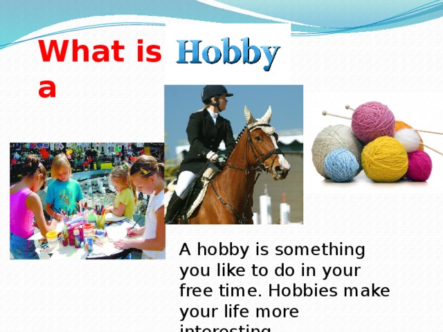 What is a ? A hobby is something you like to do in your free time. Hobbies make your life more interesting.