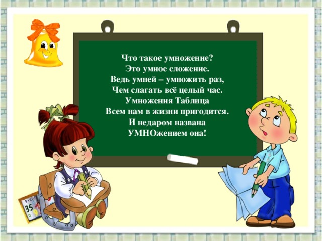 Что такое умножение? Это умное сложение. Ведь умней – умножить раз, Чем слагать всё целый час. Умножения Таблица Всем нам в жизни пригодится. И недаром названа УМНОжением она!