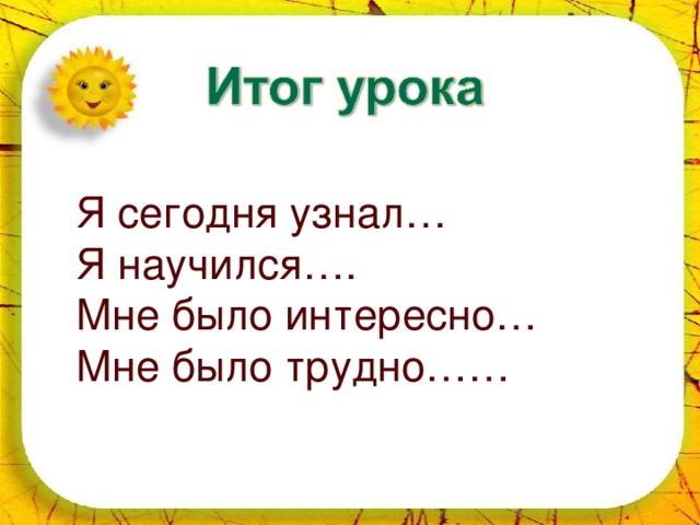 Я сегодня узнал… Я научился…. Мне было интересно… Мне было трудно……