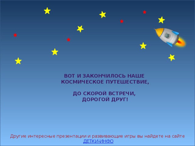 ВОТ И ЗАКОНЧИЛОСЬ НАШЕ КОСМИЧЕСКОЕ ПУТЕШЕСТВИЕ,   ДО СКОРОЙ ВСТРЕЧИ, ДОРОГОЙ ДРУГ! Другие интересные презентации и развивающие игры вы найдете на сайте ДЕТКИ-ИНФО