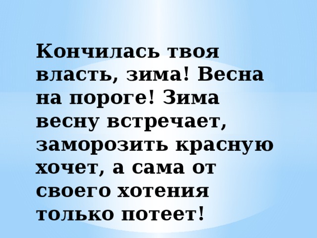 Кончилась твоя власть, зима! Весна на пороге! Зима весну встречает, заморозить красную хочет, а сама от своего хотения только потеет!