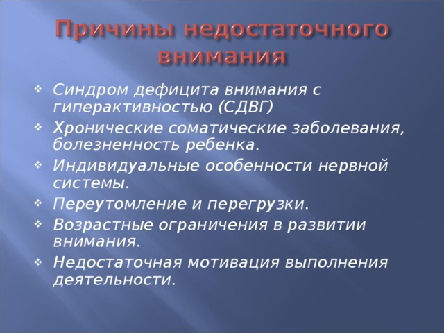 Синдром дефицита внимания с гиперактивностью (СДВГ) Хронические соматические заболевания, болезненность ребенка. Индивидуальные особенности нервной системы. Переутомление и перегрузки. Возрастные ограничения в развитии внимания. Недостаточная мотивация выполнения деятельности.