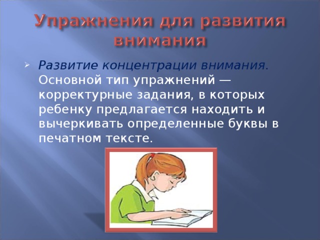 Развитие концентрации  внимания.  Основной тип упражнений — корректурные задания, в которых ребенку предлагается находить и вычеркивать определенные буквы в печатном тексте.