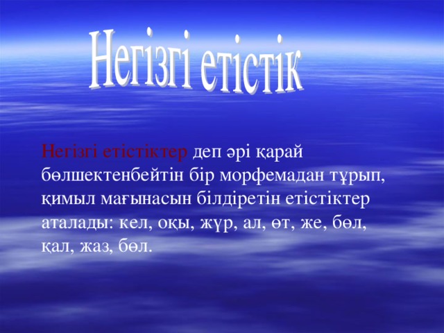 Негізгі етістіктер деп әрі қарай бөлшектенбейтін бір морфемадан тұрып, қимыл мағынасын білдіретін етістіктер аталады: кел, оқы, жүр, ал, өт, же, бөл, қал, жаз, бөл.