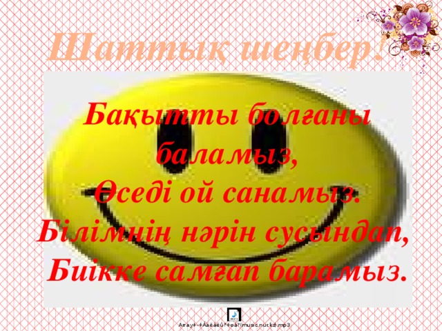 Шаттық шеңбер! Бақытты болғаны баламыз,  Өседі ой санамыз.  Білімнің нәрін сусындап,  Биікке самғап барамыз.