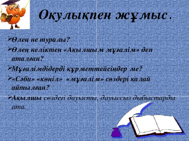 Оқулықпен жұмыс .   Өлең не туралы? Өлең неліктен «Ақылшым мұғалім» деп аталған? Мұғалімдідерді құрметтейсіңдер ме? «Сәби» «көңіл» «мұғалім» сөздері қалай айтылған? Ақылшы сөздегі дауысты, дауыссыз дыбыстарды ата. 9