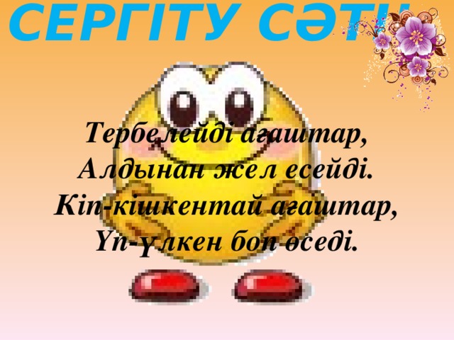 Сергіту сәті! Тербелейді ағаштар,  Алдынан жел есейді.  Кіп-кішкентай ағаштар,  Үп-үлкен боп өседі.