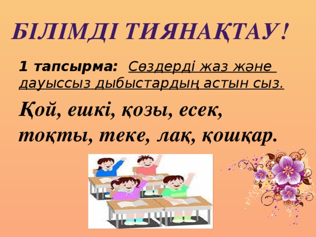 Білімді тиянақтау! 1 тапсырма: Сөздерді жаз және дауыссыз дыбыстардың астын сыз. Қой, ешкі, қозы, есек, тоқты, теке, лақ, қошқар.