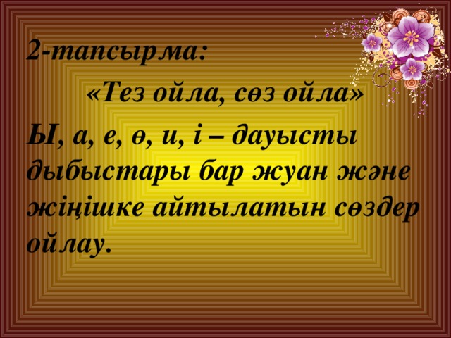 2-тапсырма: «Тез ойла, сөз ойла» Ы, а, е, ө, и, і – дауысты дыбыстары бар жуан және жіңішке айтылатын сөздер ойлау.