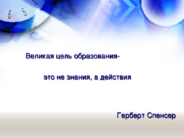 Великая цель образования-  это не знания, а действия  Герберт Спенсер