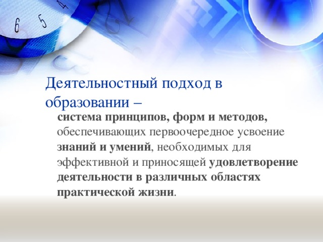 Деятельностный подход в образовании –   система  принципов, форм и методов, обеспечивающих первоочередное усвоение знаний и умений , необходимых для эффективной и приносящей удовлетворение деятельности в различных областях практической жизни .