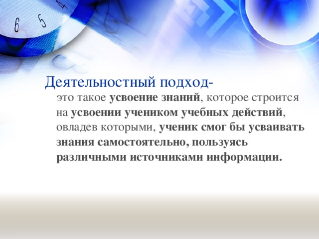 Деятельностный подход-  это такое усвоение знаний , которое строится на усвоении учеником учебных действий , овладев которыми, ученик смог бы усваивать знания самостоятельно, пользуясь различными источниками информации.