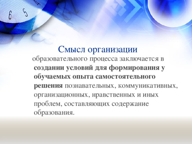 Смысл организации  образовательного процесса заключается в создании условий для формирования у обучаемых опыта самостоятельного решения познавательных, коммуникативных, организационных, нравственных и иных проблем, составляющих содержание образования.