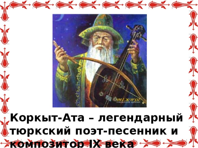 Коркыт-Ата – легендарный тюркский поэт-песенник и композитор IX века
