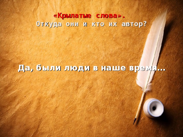 «Крылатые слова».  Откуда они и кто их автор?   Да, были люди в наше время…