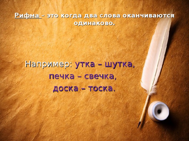 Рифма – это когда два слова оканчиваются одинаково.    Например: утка – шутка, печка – свечка, доска – тоска.