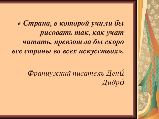 « Страна, в которой учили бы рисовать так, как учат читать, превзошла бы скоро все страны во всех искусствах».  Французский писатель Дени́ Дидро́  