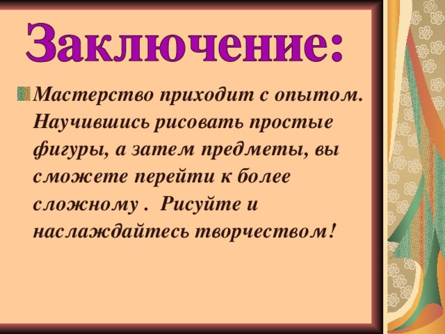 Мастерство приходит с опытом. Научившись рисовать простые фигуры, а затем предметы, вы сможете перейти к более сложному . Рисуйте и наслаждайтесь творчеством!