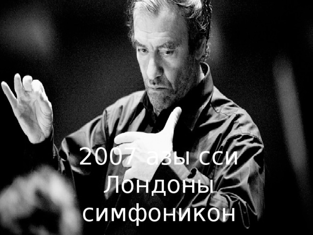 2007 азы сси Лондоны симфоникон театры  сœйраг дирижер