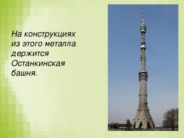 На конструкциях из этого металла держится Останкинская башня.