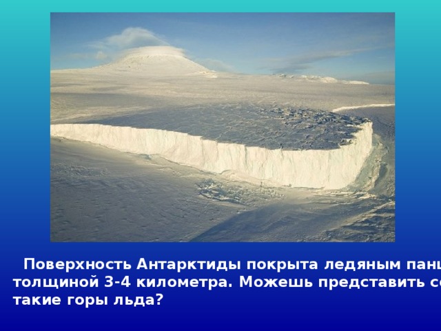 Поверхность Антарктиды покрыта ледяным панцирем толщиной 3-4 километра. Можешь представить себе такие горы льда?
