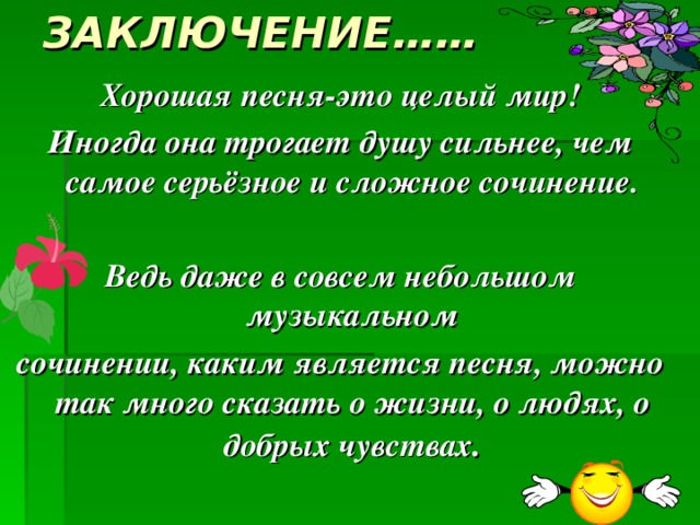 ЗАКЛЮЧЕНИЕ…… Хорошая песня-это целый мир! Иногда она трогает душу сильнее, чем самое серьёзное и сложное сочинение.  Ведь даже в совсем небольшом музыкальном сочинении, каким является песня, можно так много сказать о жизни, о людях, о добрых чувствах .