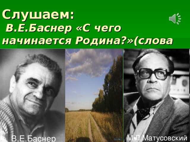 Слушаем:   В.Е.Баснер «С чего начинается Родина?»(слова М.Л.Матусовского) В.Е.Баснер  М.Л.Матусовский