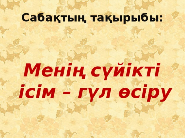 Сабақтың тақырыбы:  Менің сүйікті ісім – гүл өсіру