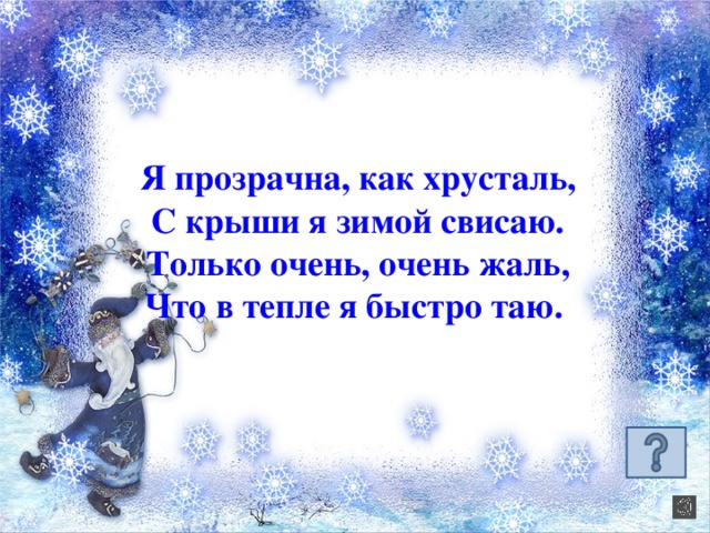 Я прозрачна, как хрусталь, С крыши я зимой свисаю. Только очень, очень жаль, Что в тепле я быстро таю.