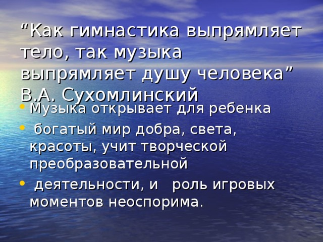 “ Как гимнастика выпрямляет тело, так музыка выпрямляет душу человека ”  В.А. Сухомлинский