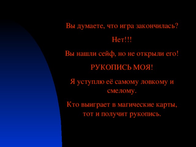 Вы думаете, что игра закончилась? Нет!!! Вы нашли сейф, но не открыли его! РУКОПИСЬ МОЯ! Я уступлю её самому ловкому и смелому. Кто выиграет в магические карты, тот и получит рукопись.