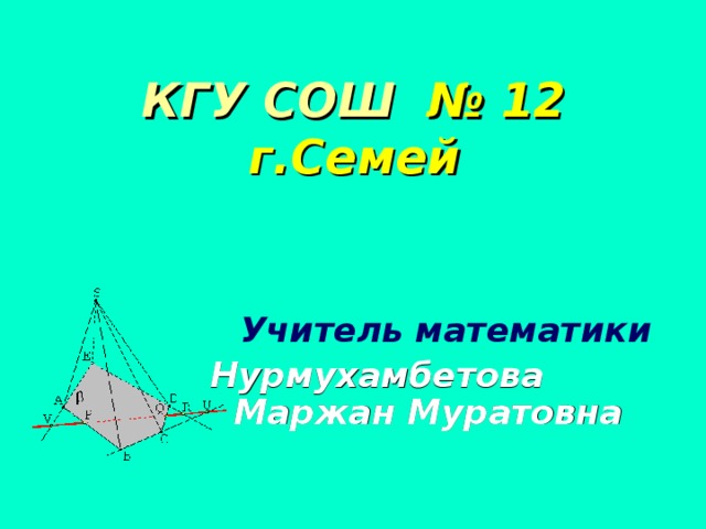 КГУ СОШ № 12 г.Семей    Учитель математики Нурмухамбетова Маржан Муратовна